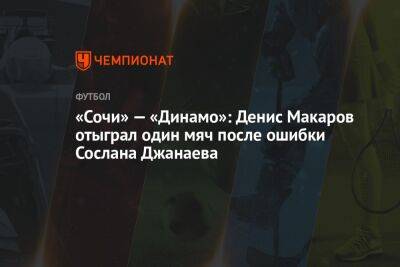 «Сочи» — «Динамо»: Денис Макаров отыграл один мяч после ошибки Сослана Джанаева
