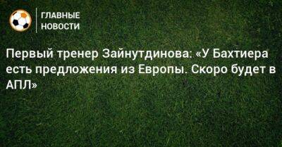 Первый тренер Зайнутдинова: «У Бахтиера есть предложения из Европы. Скоро будет в АПЛ»