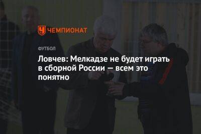Ловчев: Мелкадзе не будет играть в сборной России — всем это понятно