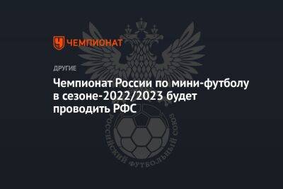 Чемпионат России по мини-футболу в сезоне-2022/2023 будет проводить РФС
