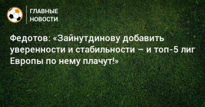 Федотов: «Зайнутдинову добавить уверенности и стабильности – и топ-5 лиг Европы по нему плачут!»