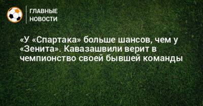 «У «Спартака» больше шансов, чем у «Зенита». Кавазашвили верит в чемпионство своей бывшей команды