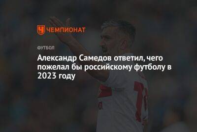 Александр Самедов ответил, чего пожелал бы российскому футболу в 2023 году