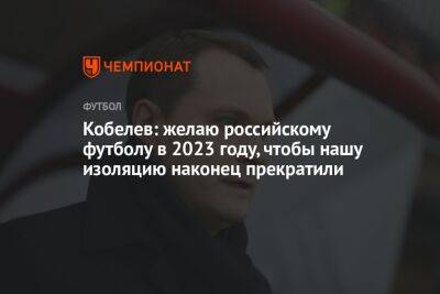 Андрей Кобелев - Егор Кабак - Кобелев: желаю российскому футболу в 2023 году, чтобы нашу изоляцию наконец прекратили - championat.com - Россия