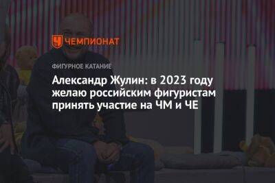 Александр Жулин: в 2023 году желаю российским фигуристам принять участие в ЧМ и ЧЕ
