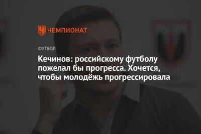 Кечинов: российскому футболу пожелал бы прогресса. Хочется, чтобы молодёжь прогрессировала