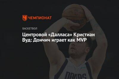 Центровой «Далласа» Кристиан Вуд: Дончич играет как MVP