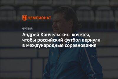 Андрей Канчельскис: хочется, чтобы российский футбол вернули в международные соревнования
