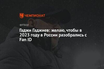 Гаджи Гаджиев - Гаджи Гаджиев: желаю, чтобы в 2023 году в России разобрались с Fan ID - championat.com - Россия - Оренбург