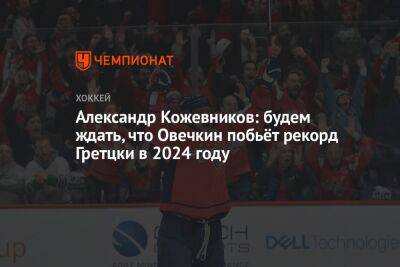 Александр Кожевников: будем ждать, что Овечкин побьёт рекорд Гретцки в 2024 году