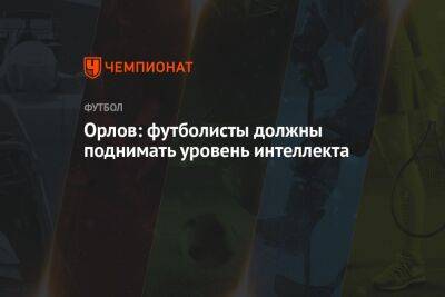 Орлов: футболисты должны поднимать уровень интеллекта