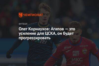Олег Корнаухов: Агапов — это усиление для ЦСКА, он будет прогрессировать