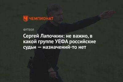Сергей Лапочкин: не важно, в какой группе УЕФА российские судьи — назначений-то нет