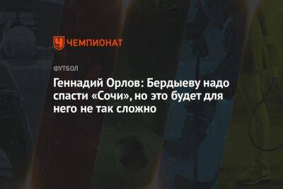 Геннадий Орлов: Бердыеву надо спасти «Сочи», но это будет для него не так сложно