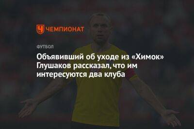 Объявивший об уходе из «Химок» Глушаков рассказал, что им интересуются два клуба