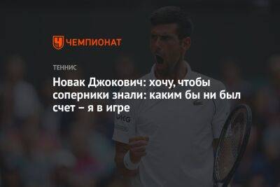 Новак Джокович: хочу, чтобы соперники знали: каким бы ни был счет – я в игре