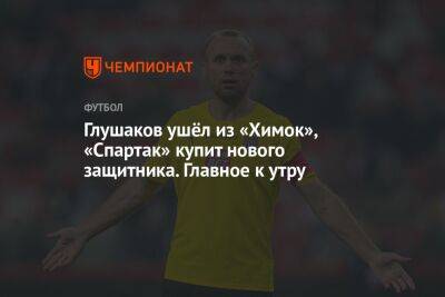 Глушаков ушёл из «Химок», «Спартак» купит нового защитника. Главное к утру
