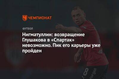 Нигматуллин: возвращение Глушакова в «Спартак» невозможно. Пик его карьеры уже пройден