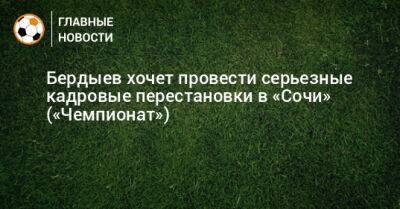 Бердыев хочет провести серьезные кадровые перестановки в «Сочи» («Чемпионат»)