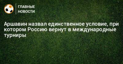 Аршавин назвал единственное условие, при котором Россию вернут в международные турниры