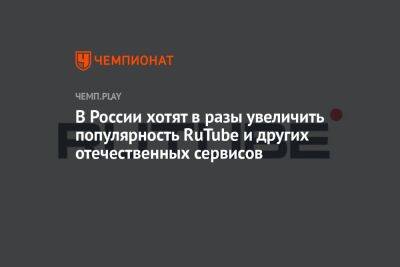 В России хотят в разы увеличить популярность RuTube и других отечественных сервисов