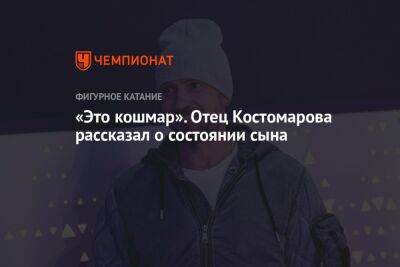 «Это кошмар». Отец Костомарова рассказал о состоянии сына