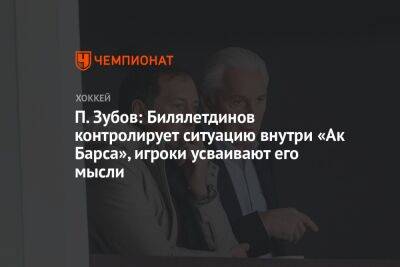 П. Зубов: Билялетдинов контролирует ситуацию внутри «Ак Барса», игроки усваивают его мысли