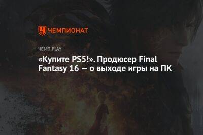 «Купите PS5!». Продюсер Final Fantasy 16 — о выходе игры на ПК