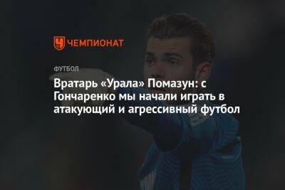 Вратарь «Урала» Помазун: с Гончаренко мы начали играть в атакующий и агрессивный футбол