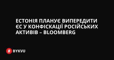 Естонія планує випередити ЄС у конфіскації російських активів – Bloomberg - bykvu.com - Украина - Литва - Росія - Естонія