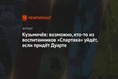 Кузьмичёв: возможно, кто-то из воспитанников «Спартака» уйдёт, если придёт Дуарте