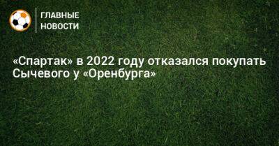«Спартак» в 2022 году отказался покупать Сычевого у «Оренбурга»