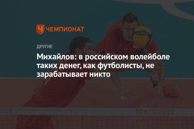 Михайлов: в российском волейболе таких денег, как футболисты, не зарабатывает никто