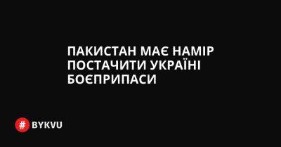 Пакистан має намір постачити Україні боєприпаси - bykvu.com - Украина - Пакистан - Україна - Twitter