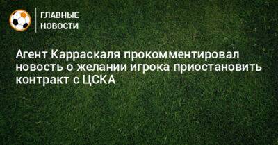 Агент Карраскаля прокомментировал новость о желании игрока приостановить контракт с ЦСКА