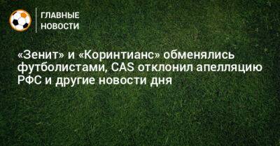 «Зенит» и «Коринтианс» обменялись футболистами, CAS отклонил апелляцию РФС и другие новости дня