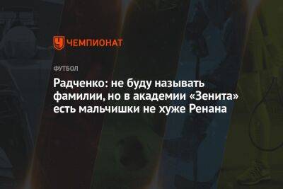 Радченко: не буду называть фамилии, но в академии «Зенита» есть мальчишки не хуже Ренана
