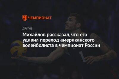 Михайлов рассказал, что его удивил переход американского волейболиста в чемпионат России