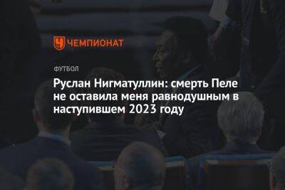 Руслан Нигматуллин: смерть Пеле не оставила меня равнодушным в наступившем 2023 году