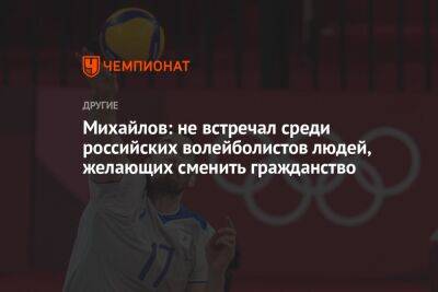 Михайлов: не встречал среди российских волейболистов людей, желающих сменить гражданство