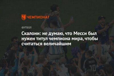 Скалони: не думаю, что Месси был нужен титул чемпиона мира, чтобы считаться величайшим