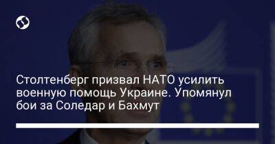 Столтенберг призвал НАТО усилить военную помощь Украине. Упомянул бои за Соледар и Бахмут