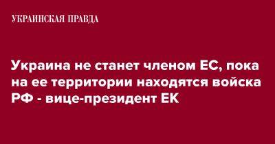 Украина не станет членом ЕС, пока на ее территории находятся войска РФ - вице-президент ЕК