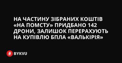 На частину зібраних коштів «на помсту» придбано 142 дрони, залишок перерахують на купівлю БПЛА «Валькірія» - bykvu.com - Украина - Twitter