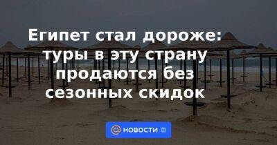 Египет стал дороже: туры в эту страну продаются без сезонных скидок