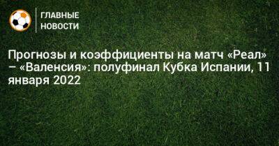 Прогнозы и коэффициенты на матч «Реал» – «Валенсия»: полуфинал Кубка Испании, 11 января 2022