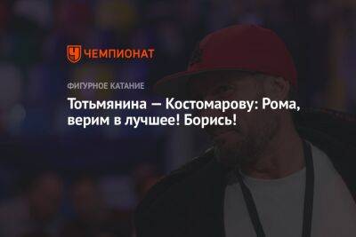 Тотьмянина — Костомарову: Рома, верим в лучшее! Борись!