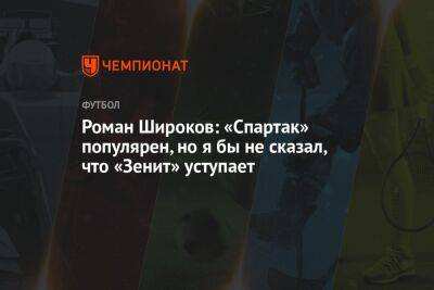 Роман Широков: «Спартак» популярен, но я бы не сказал, что «Зенит» уступает