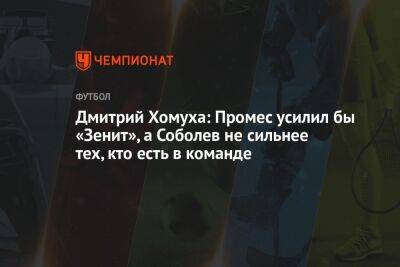 Дмитрий Хомуха: Промес усилил бы «Зенит», а Соболев не сильнее тех, кто есть в команде