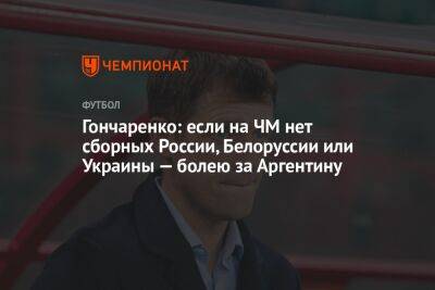 Гончаренко: если на ЧМ нет сборных России, Белоруссии или Украины — болею за Аргентину